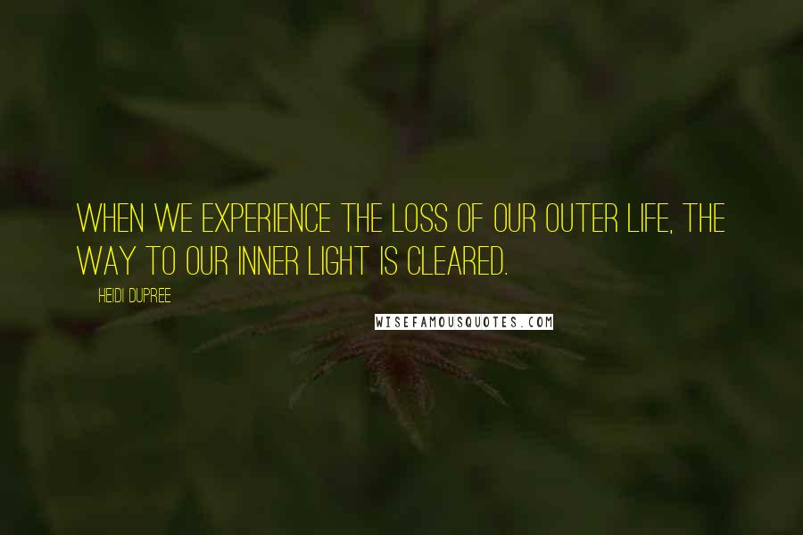 Heidi DuPree Quotes: When we experience the loss of our outer life, the way to our inner light is cleared.