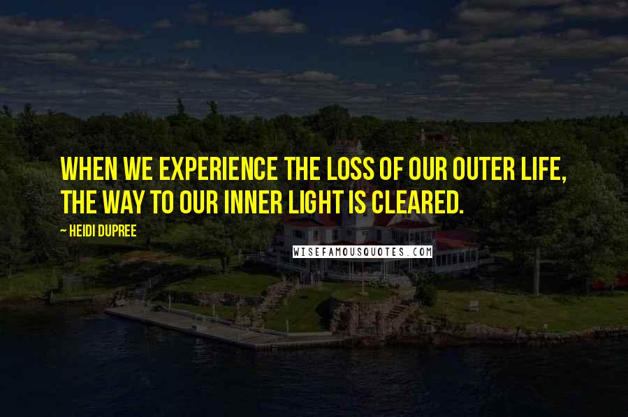 Heidi DuPree Quotes: When we experience the loss of our outer life, the way to our inner light is cleared.