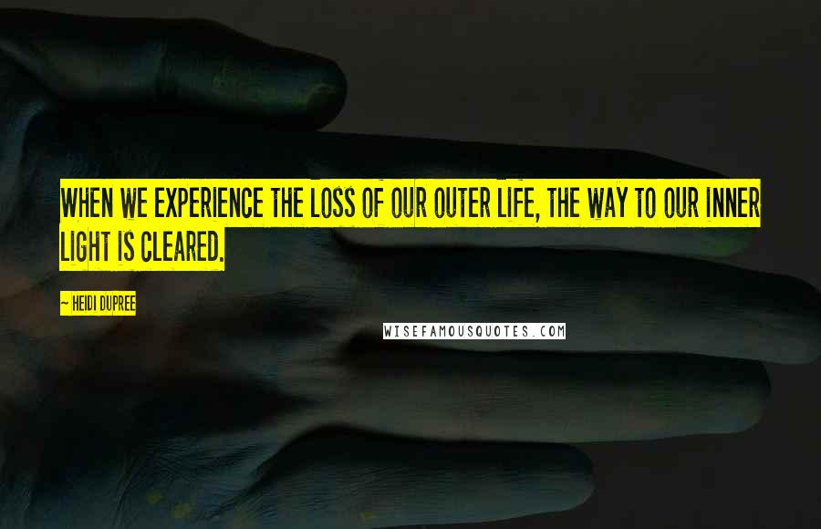 Heidi DuPree Quotes: When we experience the loss of our outer life, the way to our inner light is cleared.