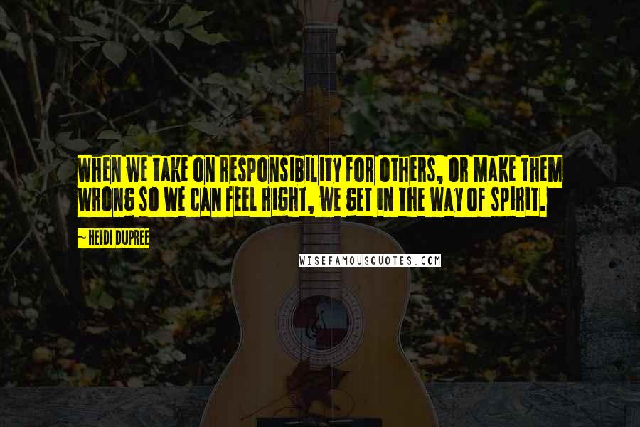 Heidi DuPree Quotes: When we take on responsibility for others, or make them wrong so we can feel right, we get in the way of spirit.