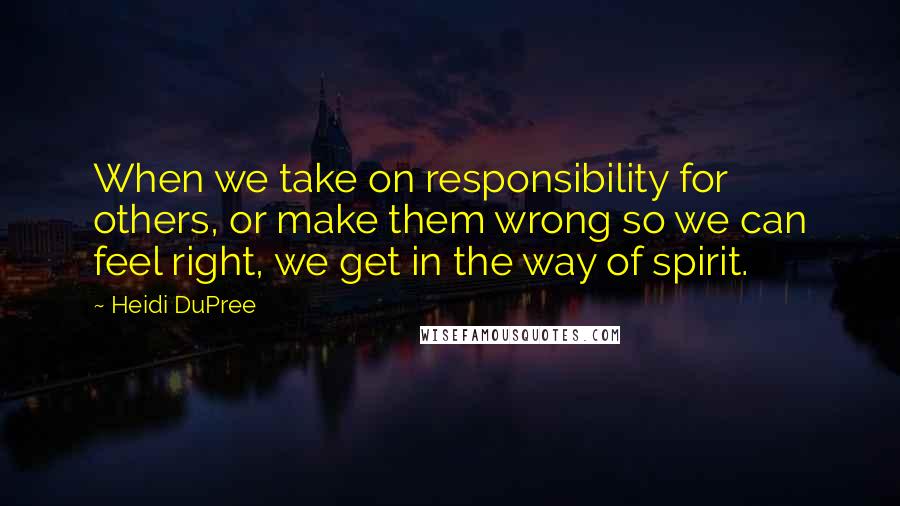 Heidi DuPree Quotes: When we take on responsibility for others, or make them wrong so we can feel right, we get in the way of spirit.