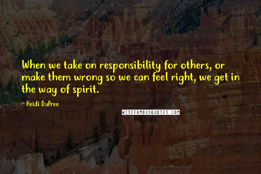 Heidi DuPree Quotes: When we take on responsibility for others, or make them wrong so we can feel right, we get in the way of spirit.