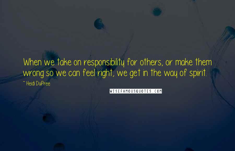 Heidi DuPree Quotes: When we take on responsibility for others, or make them wrong so we can feel right, we get in the way of spirit.