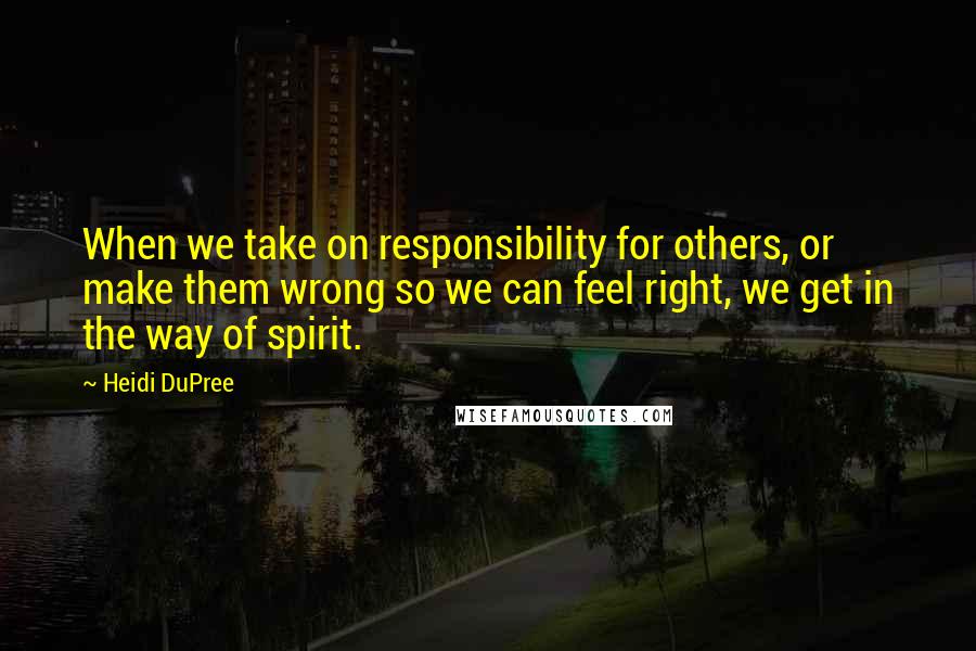 Heidi DuPree Quotes: When we take on responsibility for others, or make them wrong so we can feel right, we get in the way of spirit.