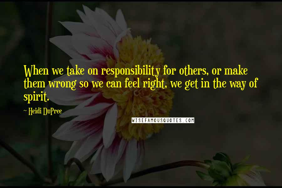 Heidi DuPree Quotes: When we take on responsibility for others, or make them wrong so we can feel right, we get in the way of spirit.