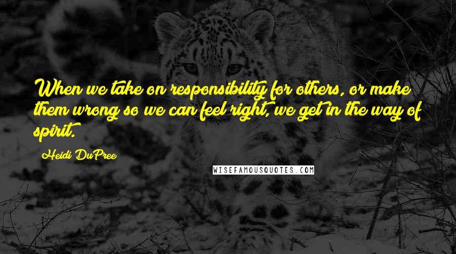 Heidi DuPree Quotes: When we take on responsibility for others, or make them wrong so we can feel right, we get in the way of spirit.