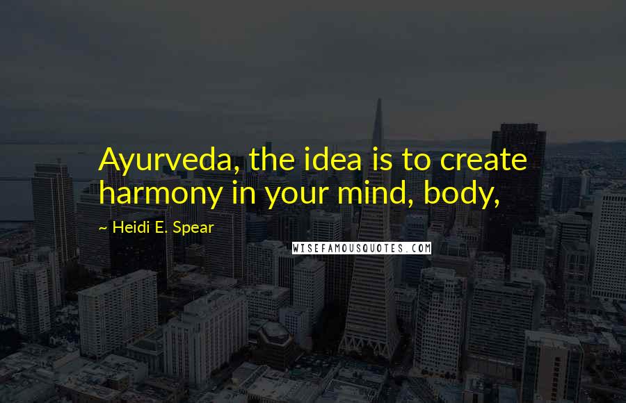 Heidi E. Spear Quotes: Ayurveda, the idea is to create harmony in your mind, body,