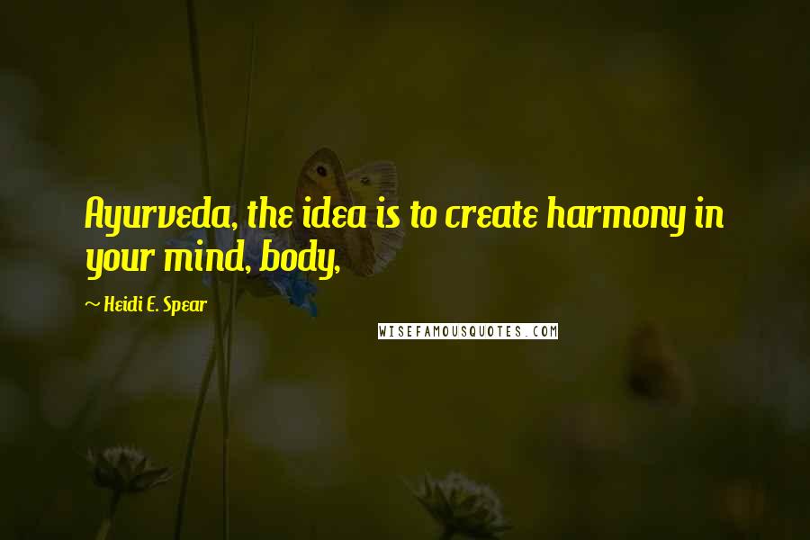 Heidi E. Spear Quotes: Ayurveda, the idea is to create harmony in your mind, body,