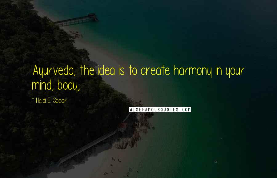 Heidi E. Spear Quotes: Ayurveda, the idea is to create harmony in your mind, body,