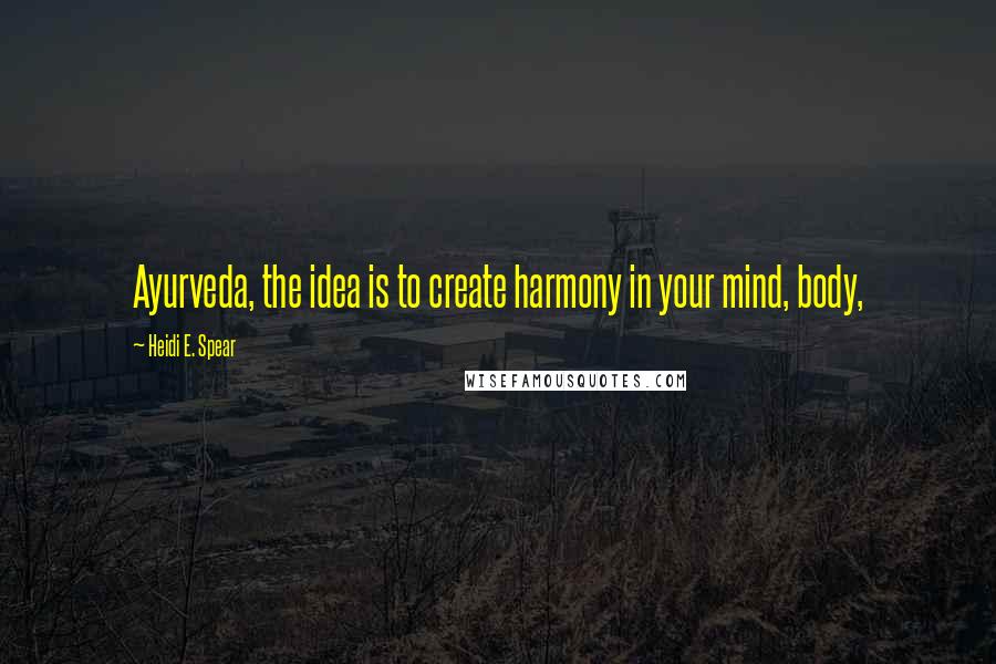 Heidi E. Spear Quotes: Ayurveda, the idea is to create harmony in your mind, body,