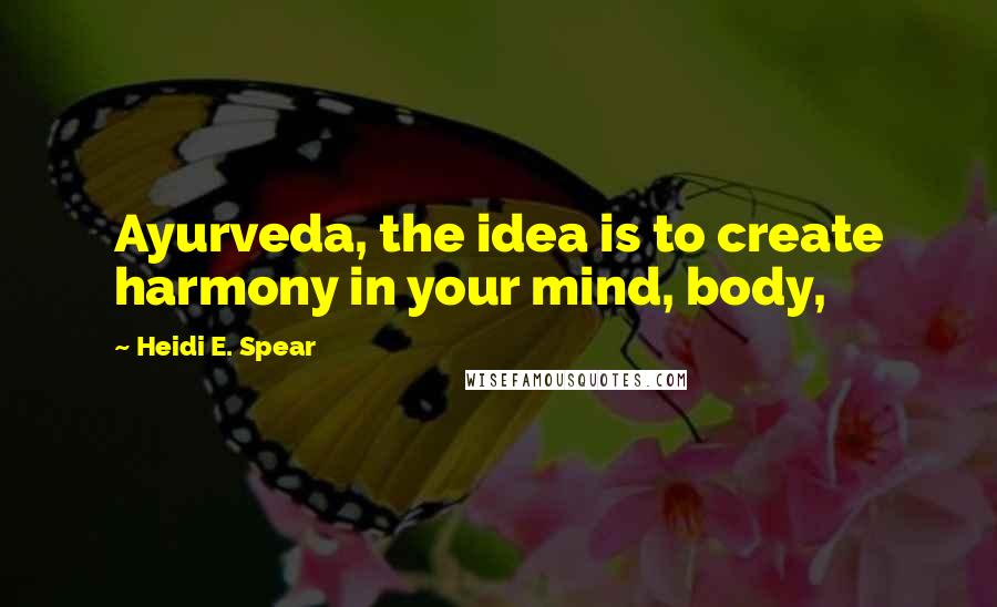 Heidi E. Spear Quotes: Ayurveda, the idea is to create harmony in your mind, body,