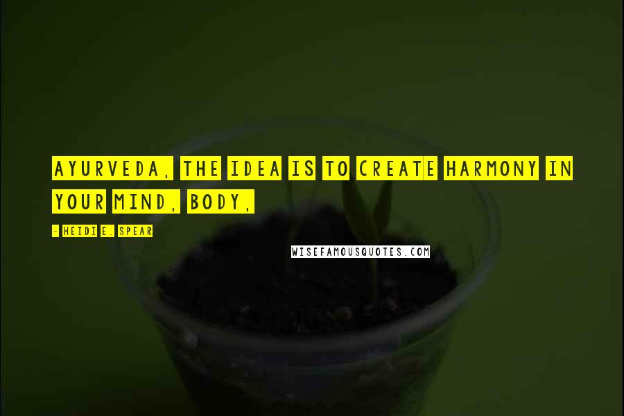 Heidi E. Spear Quotes: Ayurveda, the idea is to create harmony in your mind, body,