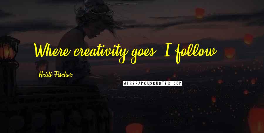Heidi Fischer Quotes: Where creativity goes, I follow...