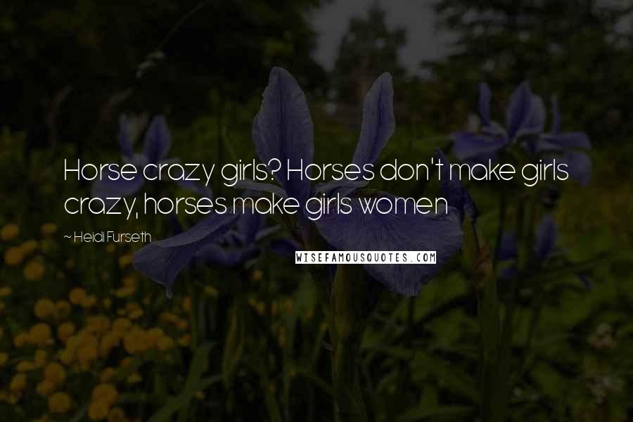 Heidi Furseth Quotes: Horse crazy girls? Horses don't make girls crazy, horses make girls women