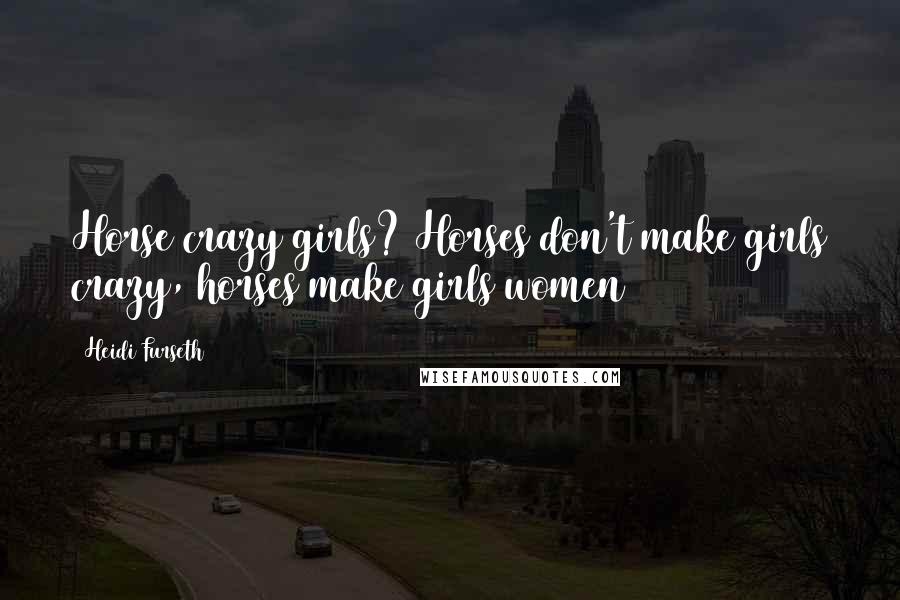 Heidi Furseth Quotes: Horse crazy girls? Horses don't make girls crazy, horses make girls women