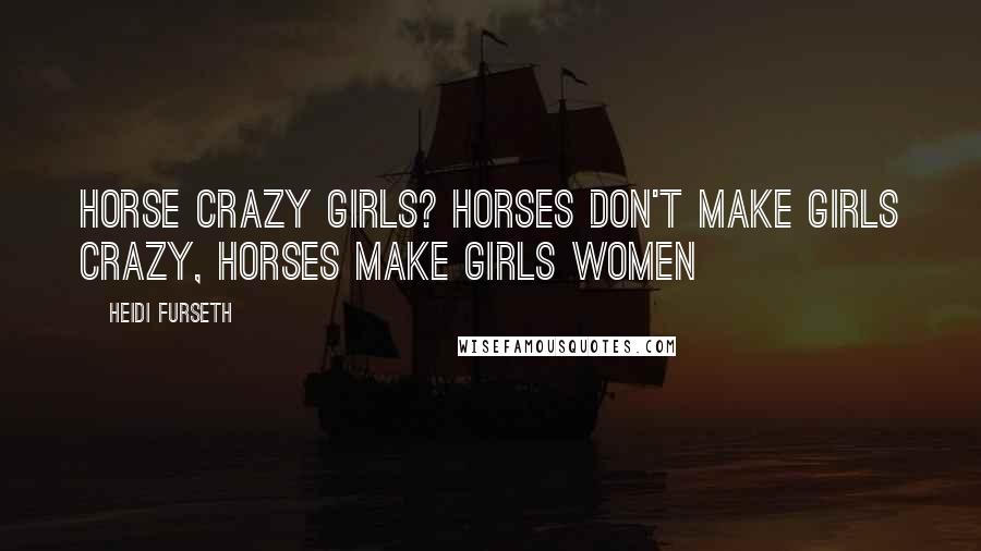 Heidi Furseth Quotes: Horse crazy girls? Horses don't make girls crazy, horses make girls women