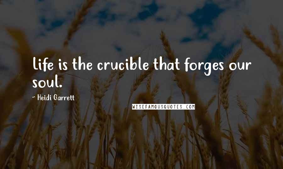 Heidi Garrett Quotes: Life is the crucible that forges our soul.