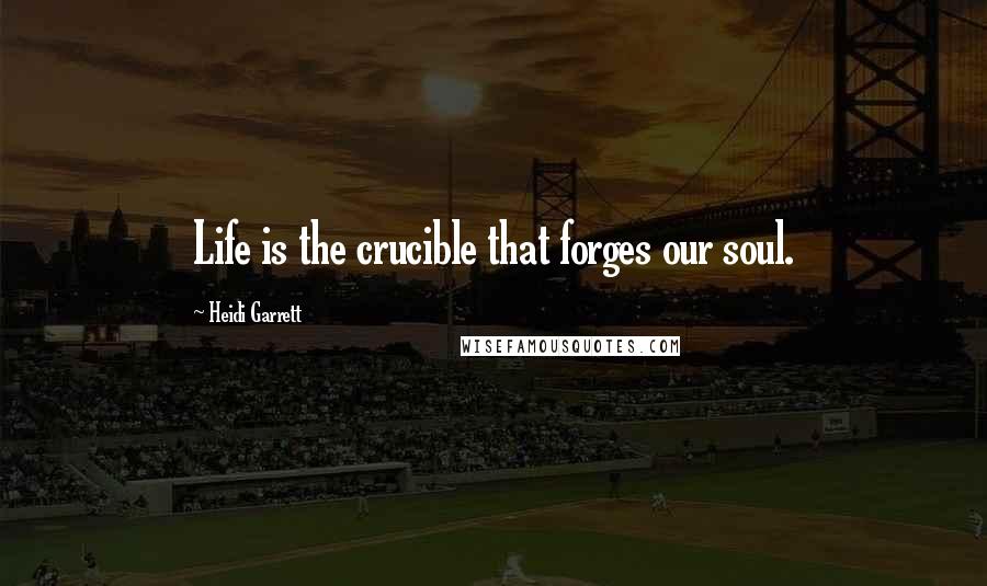 Heidi Garrett Quotes: Life is the crucible that forges our soul.