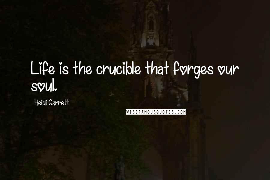 Heidi Garrett Quotes: Life is the crucible that forges our soul.