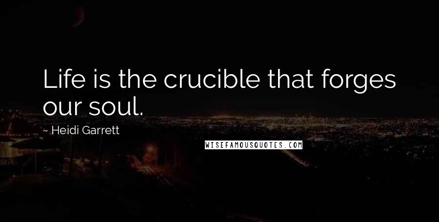 Heidi Garrett Quotes: Life is the crucible that forges our soul.