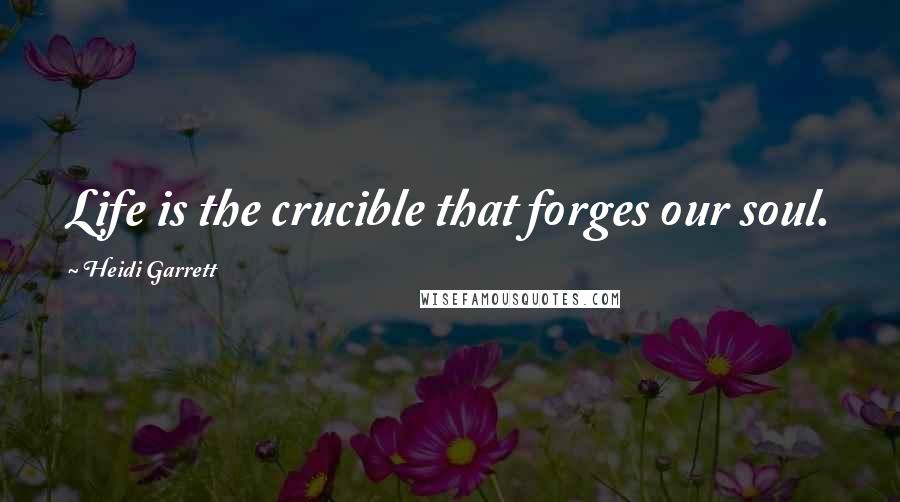 Heidi Garrett Quotes: Life is the crucible that forges our soul.