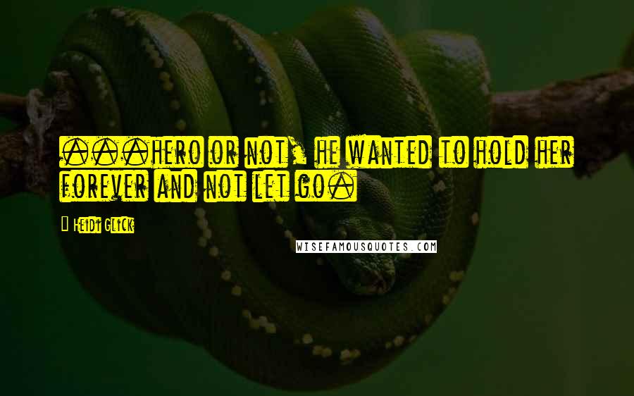 Heidi Glick Quotes: ...hero or not, he wanted to hold her forever and not let go.