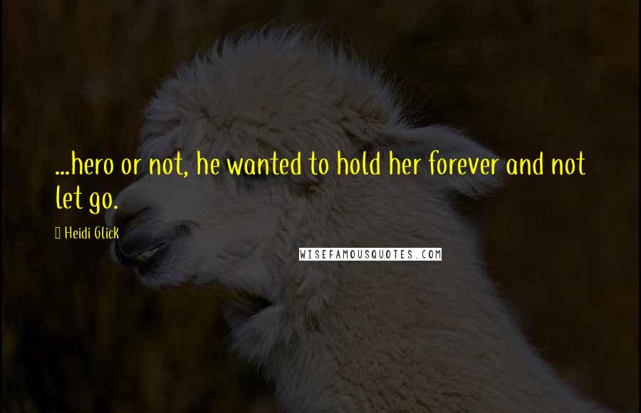 Heidi Glick Quotes: ...hero or not, he wanted to hold her forever and not let go.