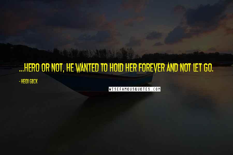 Heidi Glick Quotes: ...hero or not, he wanted to hold her forever and not let go.