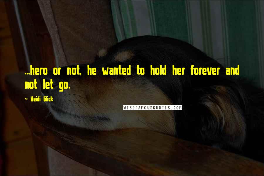 Heidi Glick Quotes: ...hero or not, he wanted to hold her forever and not let go.