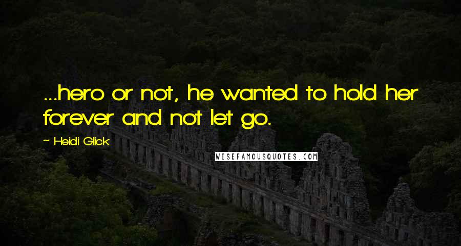 Heidi Glick Quotes: ...hero or not, he wanted to hold her forever and not let go.