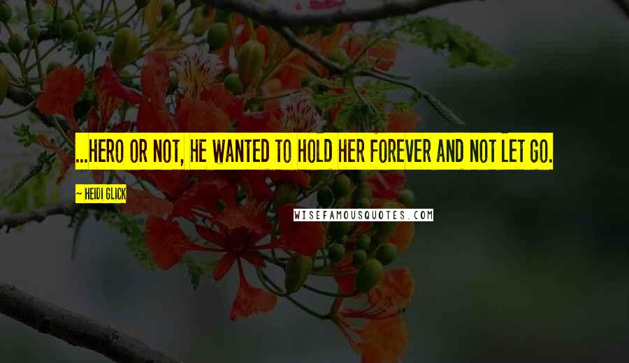 Heidi Glick Quotes: ...hero or not, he wanted to hold her forever and not let go.