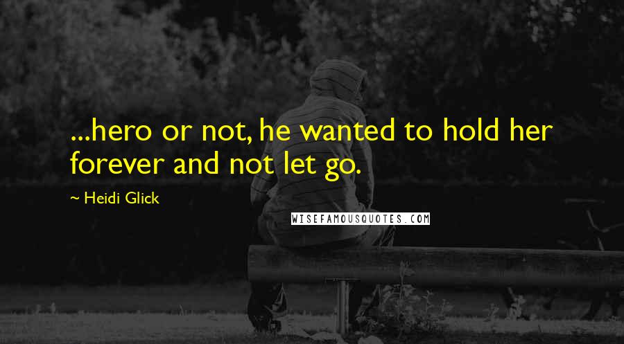 Heidi Glick Quotes: ...hero or not, he wanted to hold her forever and not let go.