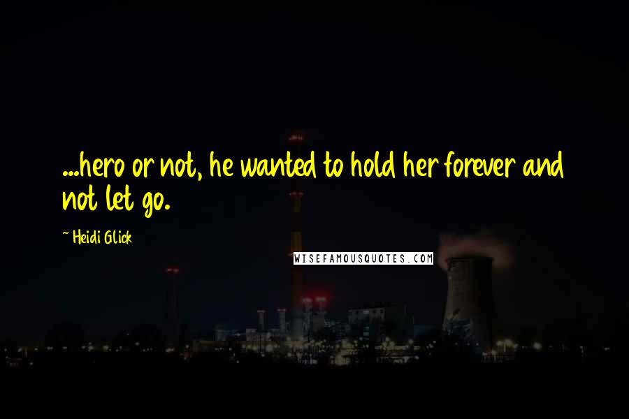Heidi Glick Quotes: ...hero or not, he wanted to hold her forever and not let go.