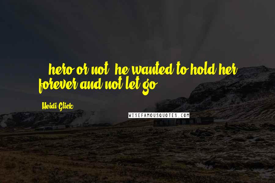 Heidi Glick Quotes: ...hero or not, he wanted to hold her forever and not let go.