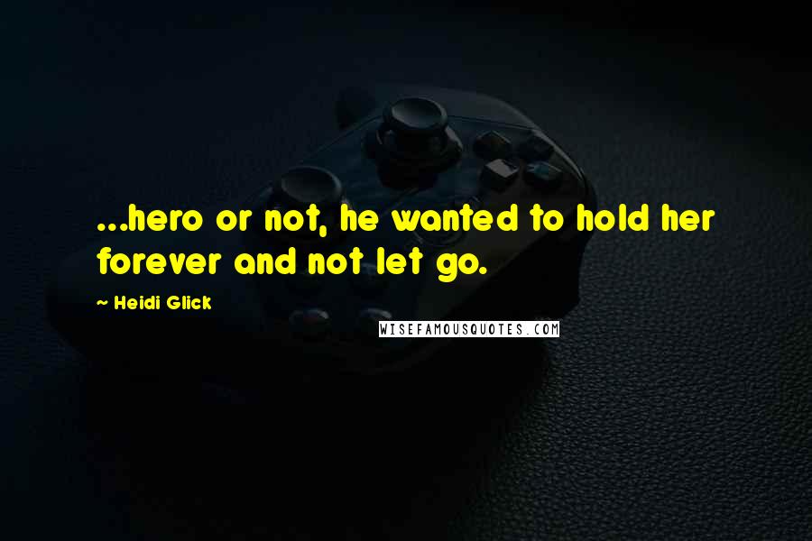 Heidi Glick Quotes: ...hero or not, he wanted to hold her forever and not let go.