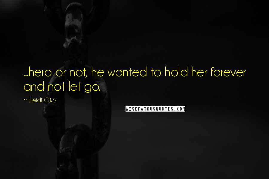 Heidi Glick Quotes: ...hero or not, he wanted to hold her forever and not let go.