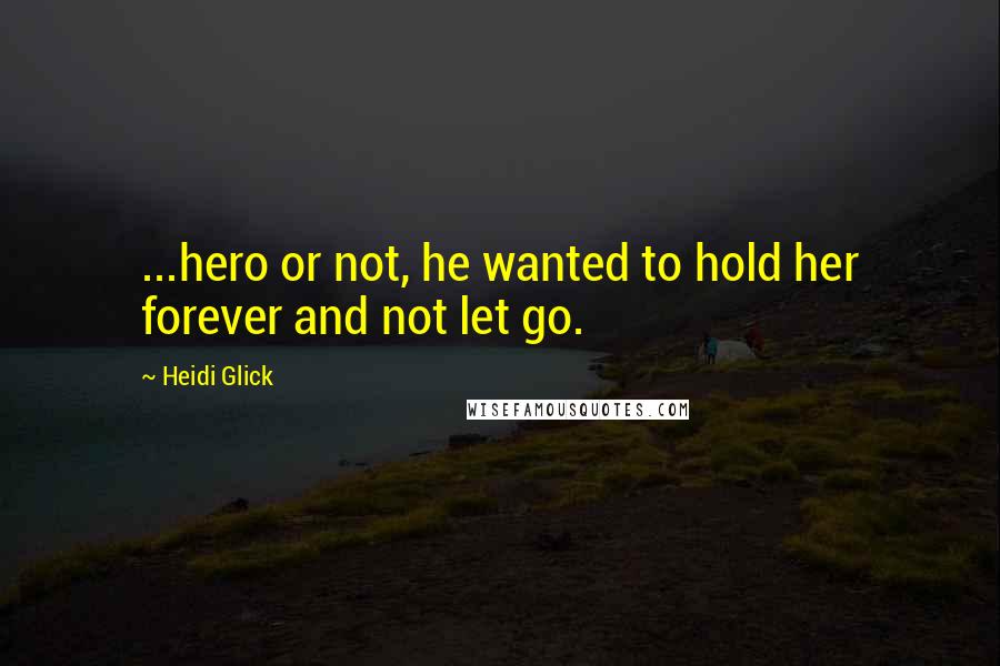 Heidi Glick Quotes: ...hero or not, he wanted to hold her forever and not let go.