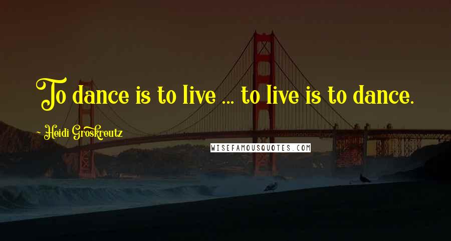 Heidi Groskreutz Quotes: To dance is to live ... to live is to dance.