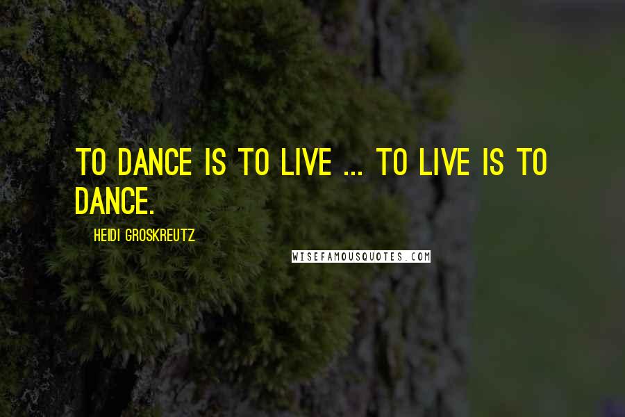 Heidi Groskreutz Quotes: To dance is to live ... to live is to dance.