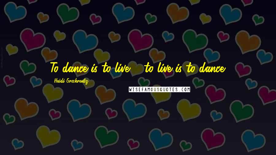 Heidi Groskreutz Quotes: To dance is to live ... to live is to dance.