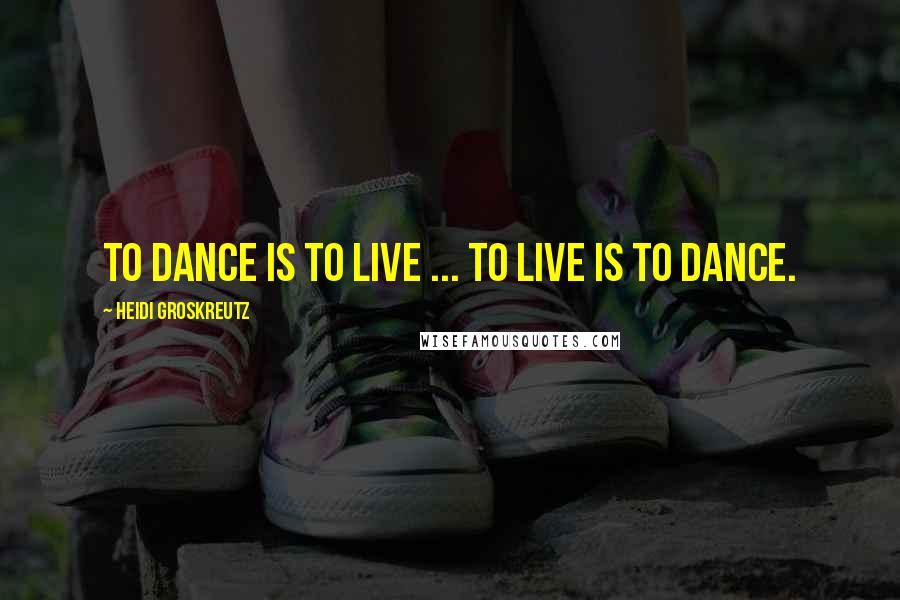 Heidi Groskreutz Quotes: To dance is to live ... to live is to dance.