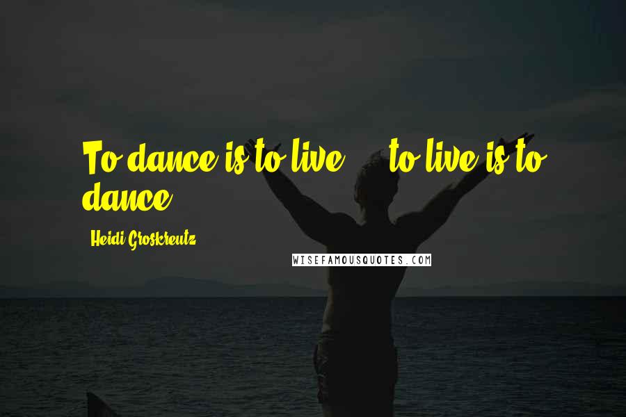 Heidi Groskreutz Quotes: To dance is to live ... to live is to dance.