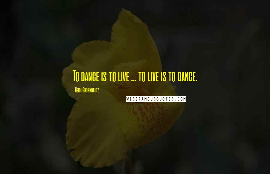Heidi Groskreutz Quotes: To dance is to live ... to live is to dance.