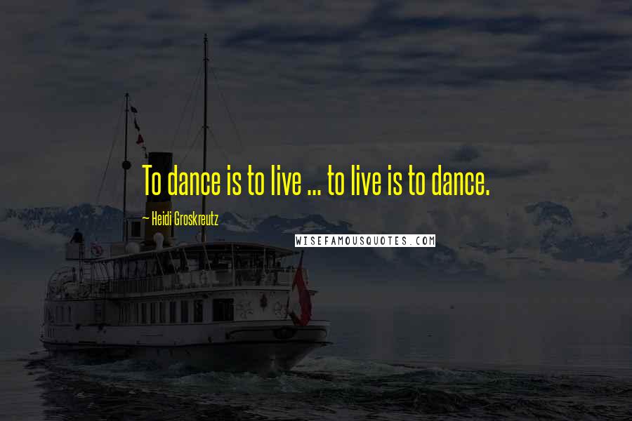 Heidi Groskreutz Quotes: To dance is to live ... to live is to dance.