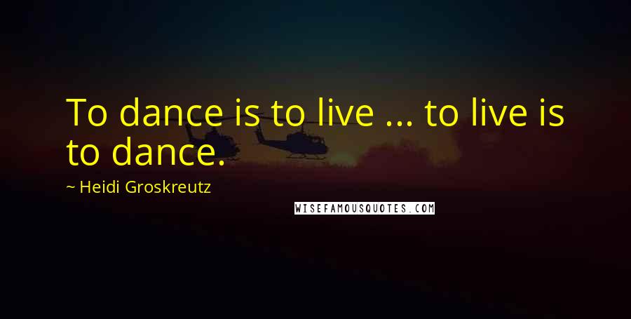 Heidi Groskreutz Quotes: To dance is to live ... to live is to dance.