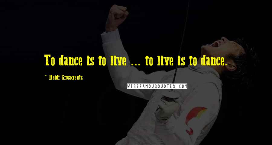 Heidi Groskreutz Quotes: To dance is to live ... to live is to dance.