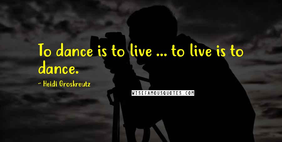 Heidi Groskreutz Quotes: To dance is to live ... to live is to dance.