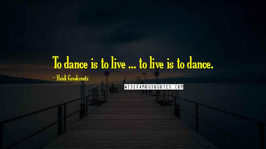 Heidi Groskreutz Quotes: To dance is to live ... to live is to dance.