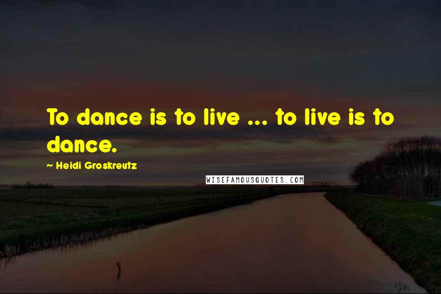 Heidi Groskreutz Quotes: To dance is to live ... to live is to dance.