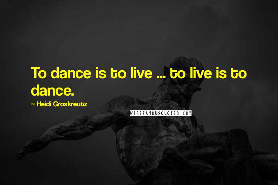 Heidi Groskreutz Quotes: To dance is to live ... to live is to dance.